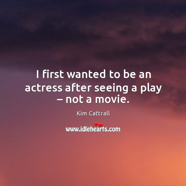 I first wanted to be an actress after seeing a play – not a movie. Kim Cattrall Picture Quote