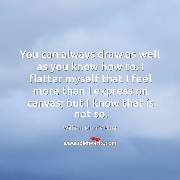 I flatter myself that I feel more than I express on canvas; but I know that is not so. William Morris Hunt Picture Quote