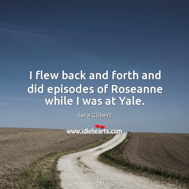 I flew back and forth and did episodes of roseanne while I was at yale. Sara Gilbert Picture Quote