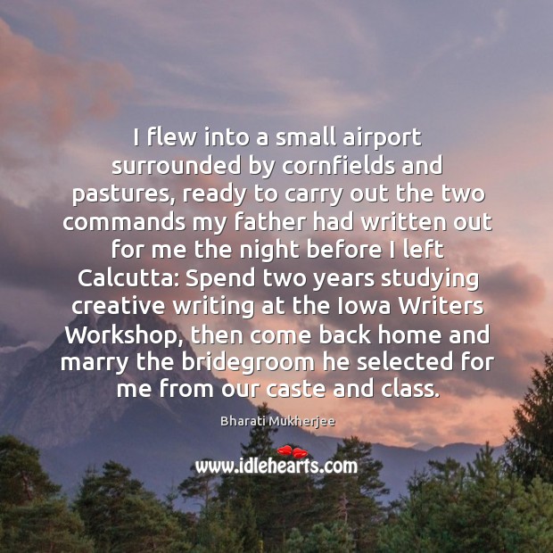 I flew into a small airport surrounded by cornfields and pastures, ready Bharati Mukherjee Picture Quote