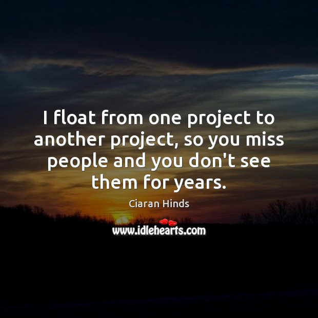 I float from one project to another project, so you miss people Ciaran Hinds Picture Quote