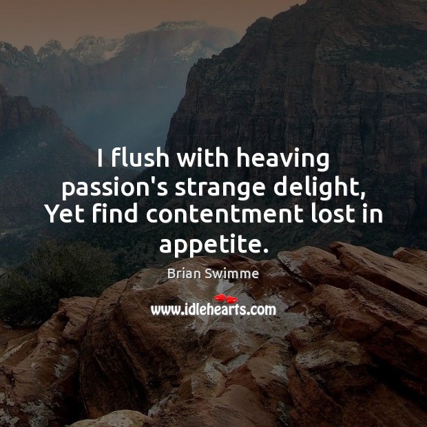 I flush with heaving passion’s strange delight, Yet find contentment lost in appetite. Image