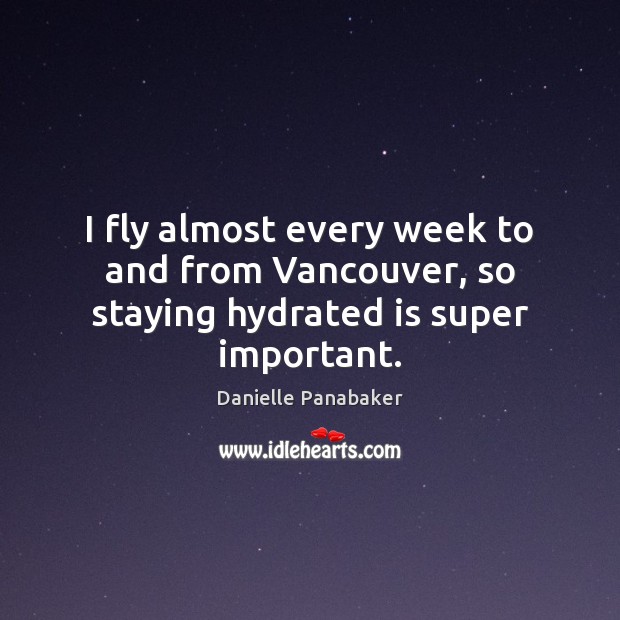 I fly almost every week to and from Vancouver, so staying hydrated is super important. Danielle Panabaker Picture Quote