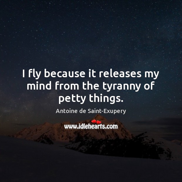 I fly because it releases my mind from the tyranny of petty things. Antoine de Saint-Exupery Picture Quote