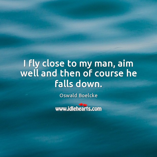I fly close to my man, aim well and then of course he falls down. Oswald Boelcke Picture Quote