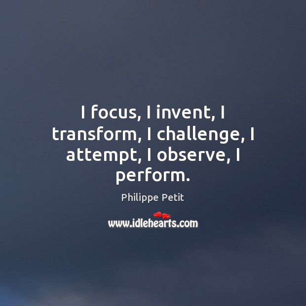 I focus, I invent, I transform, I challenge, I attempt, I observe, I perform. Philippe Petit Picture Quote