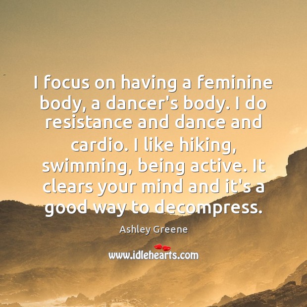 I focus on having a feminine body, a dancer’s body. I do Ashley Greene Picture Quote