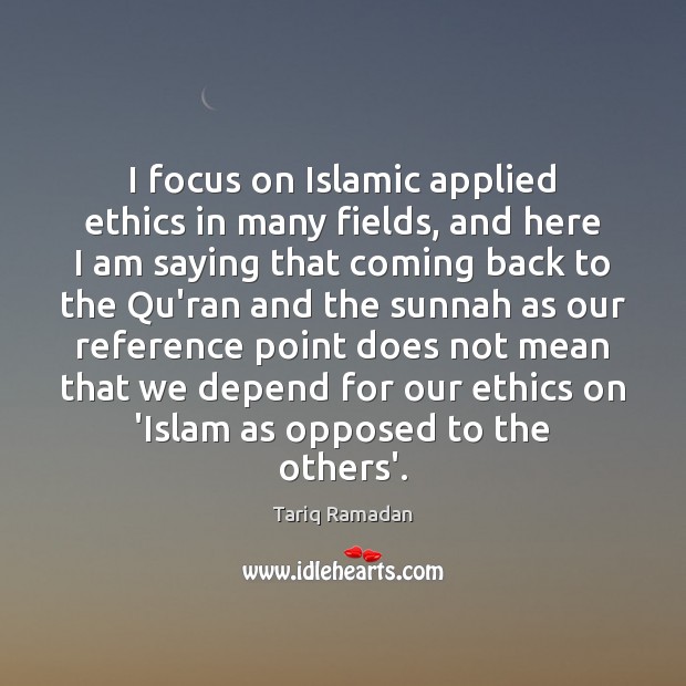 I focus on Islamic applied ethics in many fields, and here I Tariq Ramadan Picture Quote