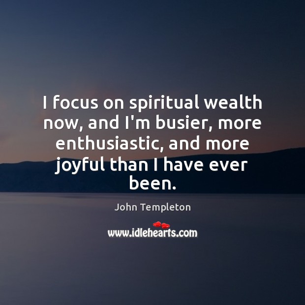 I focus on spiritual wealth now, and I’m busier, more enthusiastic, and Image