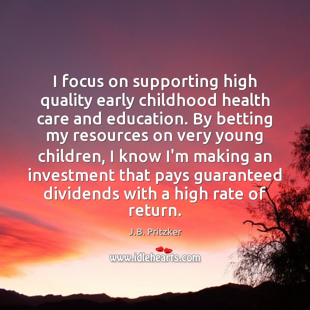 I focus on supporting high quality early childhood health care and education. J.B. Pritzker Picture Quote