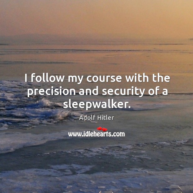I follow my course with the precision and security of a sleepwalker. Adolf Hitler Picture Quote