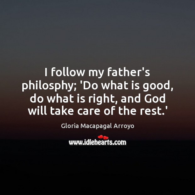 I follow my father’s philosphy; ‘Do what is good, do what is Gloria Macapagal Arroyo Picture Quote