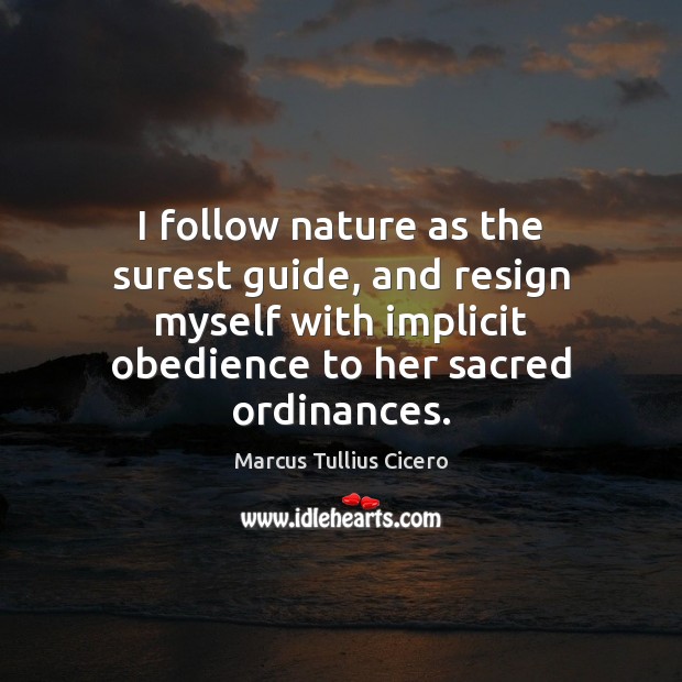 I follow nature as the surest guide, and resign myself with implicit Marcus Tullius Cicero Picture Quote