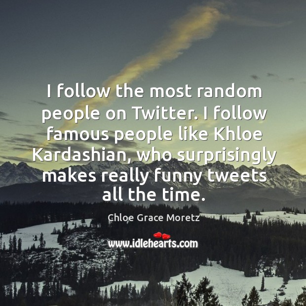I follow the most random people on twitter. I follow famous people like khloe kardashian Chloe Grace Moretz Picture Quote