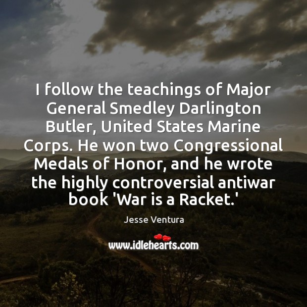 I follow the teachings of Major General Smedley Darlington Butler, United States 