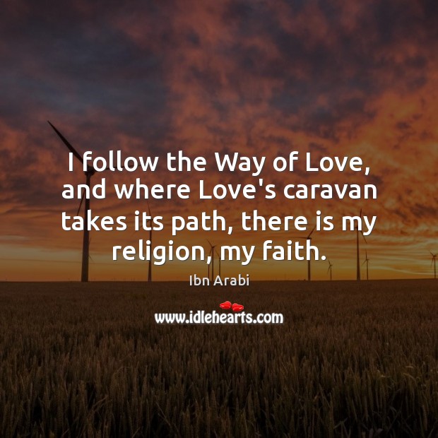 I follow the Way of Love, and where Love’s caravan takes its Ibn Arabi Picture Quote