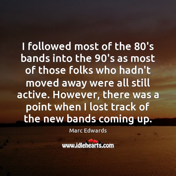 I followed most of the 80’s bands into the 90’s as most Marc Edwards Picture Quote