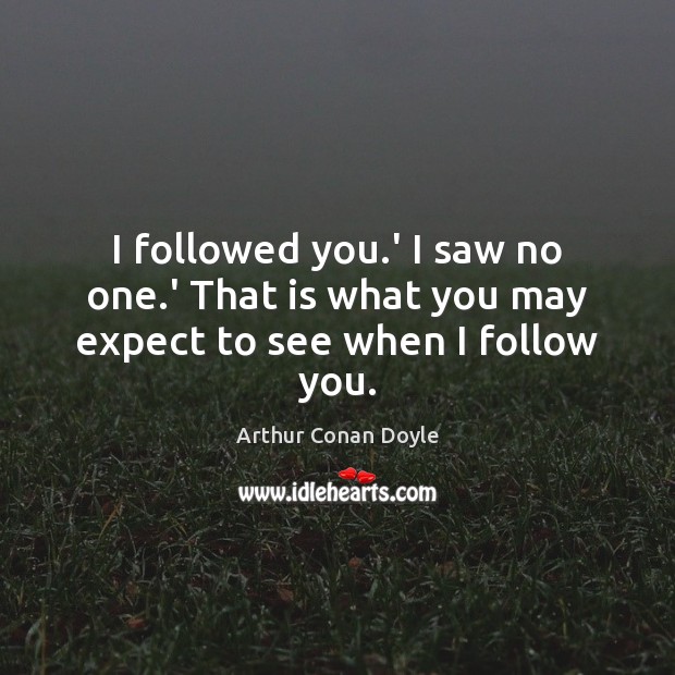 I followed you.’ I saw no one.’ That is what you may expect to see when I follow you. Arthur Conan Doyle Picture Quote