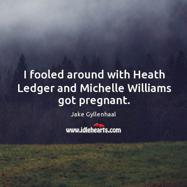 I fooled around with Heath Ledger and Michelle Williams got pregnant. Jake Gyllenhaal Picture Quote