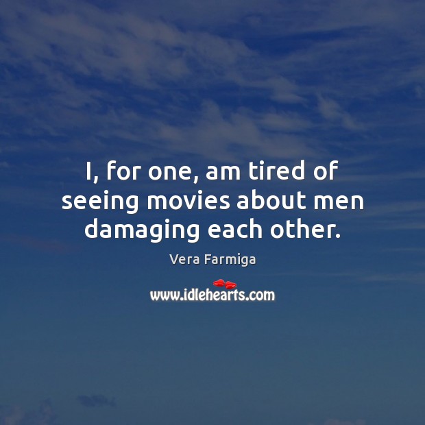 I, for one, am tired of seeing movies about men damaging each other. Vera Farmiga Picture Quote