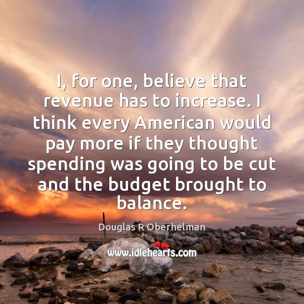 I, for one, believe that revenue has to increase. I think every Douglas R Oberhelman Picture Quote