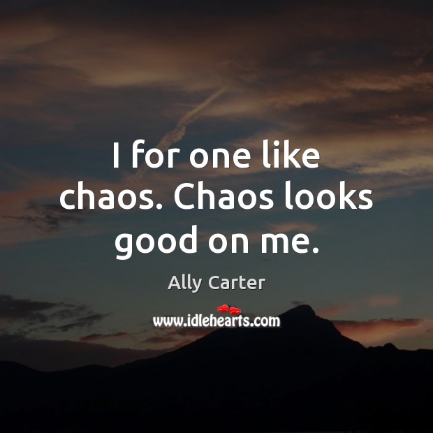 I for one like chaos. Chaos looks good on me. Image