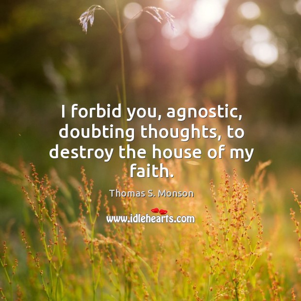 I forbid you, agnostic, doubting thoughts, to destroy the house of my faith. Thomas S. Monson Picture Quote