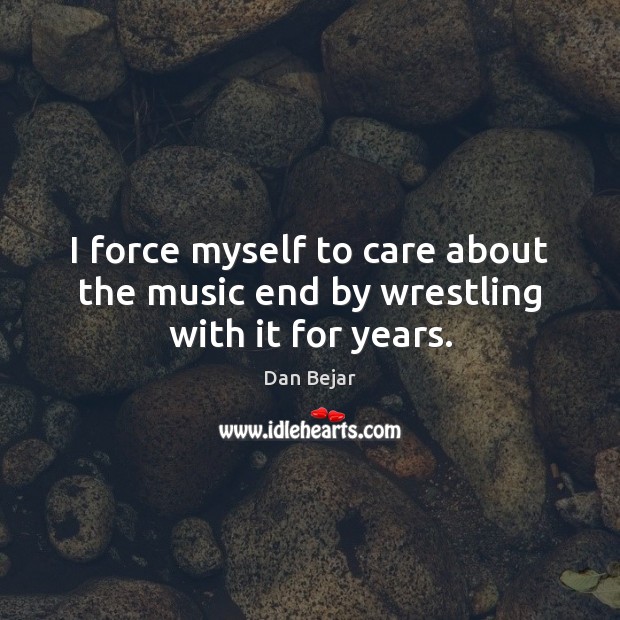 I force myself to care about the music end by wrestling with it for years. Dan Bejar Picture Quote