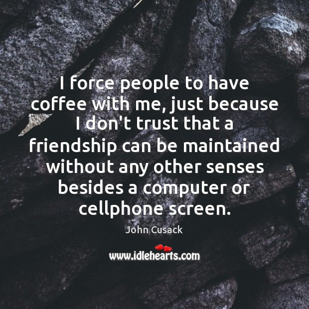 I force people to have coffee with me, just because I don’t John Cusack Picture Quote