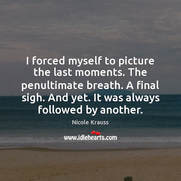 I forced myself to picture the last moments. The penultimate breath. A Nicole Krauss Picture Quote