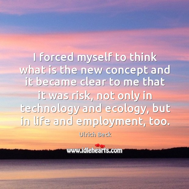I forced myself to think what is the new concept and it became clear to me that it was risk Ulrich Beck Picture Quote