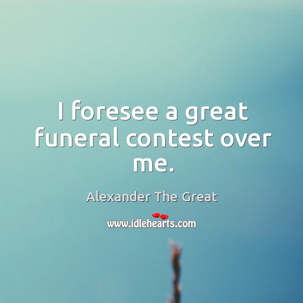 I foresee a great funeral contest over me. Alexander The Great Picture Quote