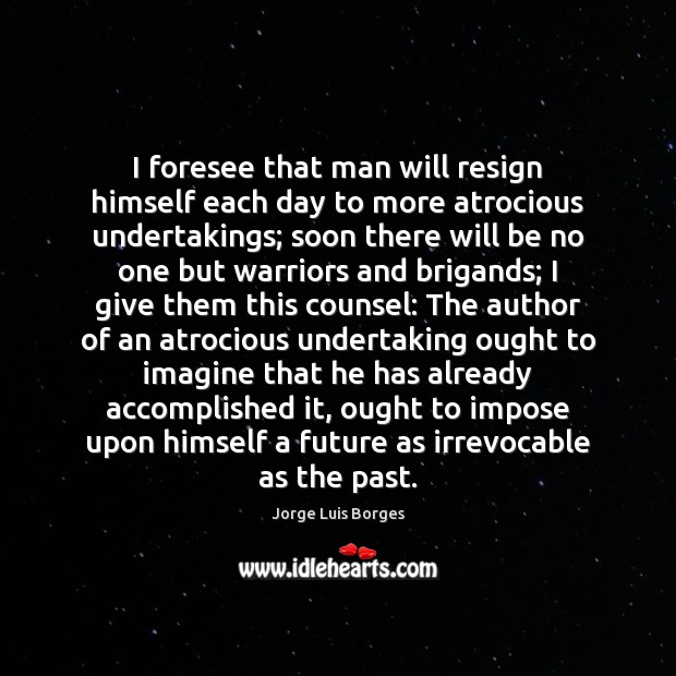 I foresee that man will resign himself each day to more atrocious Jorge Luis Borges Picture Quote