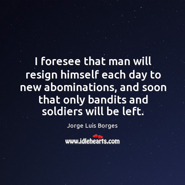 I foresee that man will resign himself each day to new abominations Jorge Luis Borges Picture Quote