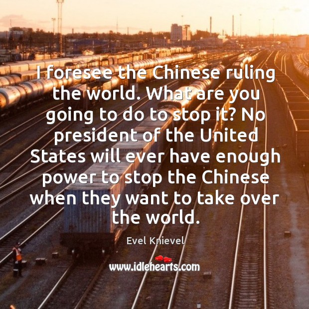 I foresee the chinese ruling the world. What are you going to do to stop it? Evel Knievel Picture Quote
