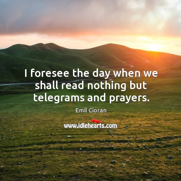 I foresee the day when we shall read nothing but telegrams and prayers. Emil Cioran Picture Quote