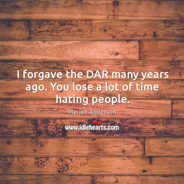 I forgave the dar many years ago. You lose a lot of time hating people. Marian Anderson Picture Quote