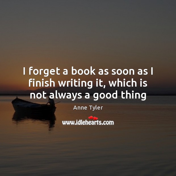 I forget a book as soon as I finish writing it, which is not always a good thing Anne Tyler Picture Quote