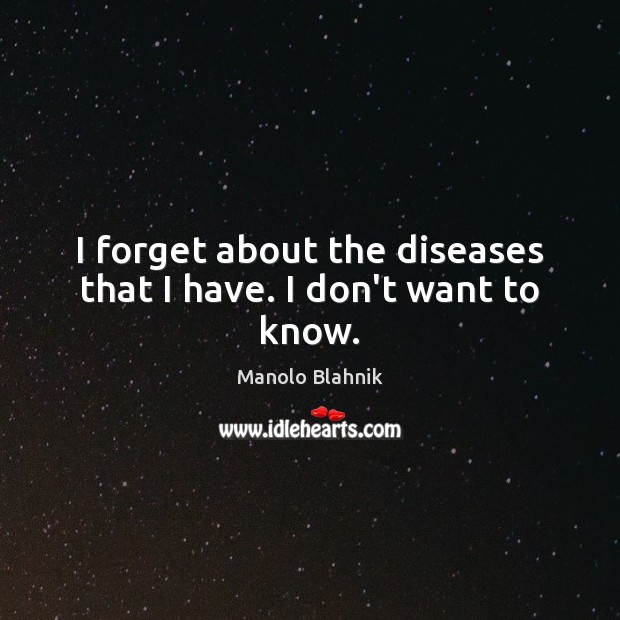 I forget about the diseases that I have. I don’t want to know. Manolo Blahnik Picture Quote
