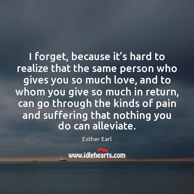 I forget, because it’s hard to realize that the same person 