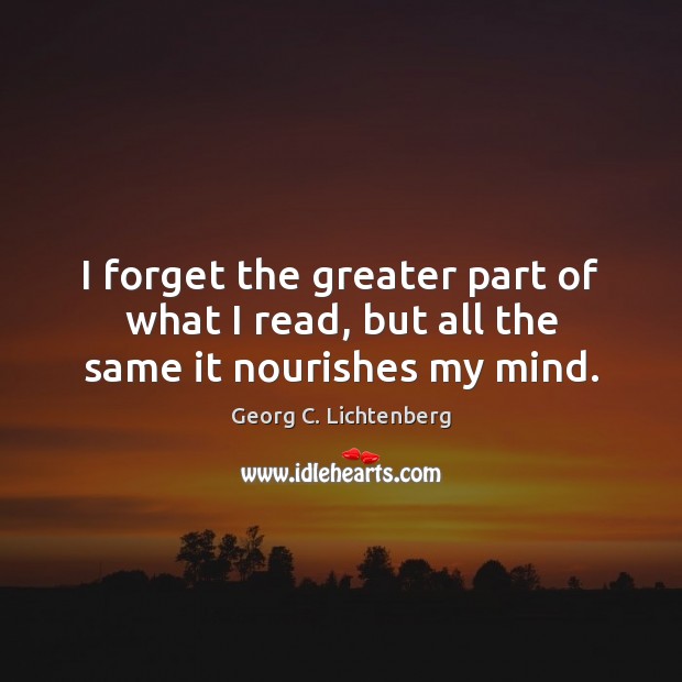 I forget the greater part of what I read, but all the same it nourishes my mind. Georg C. Lichtenberg Picture Quote