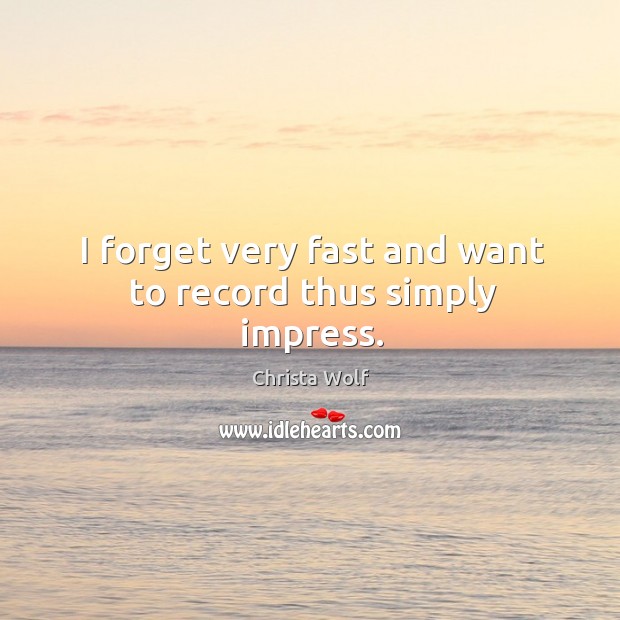 I forget very fast and want to record thus simply impress. Christa Wolf Picture Quote
