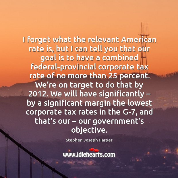 I forget what the relevant american rate is, but I can tell you that our goal is Stephen Joseph Harper Picture Quote
