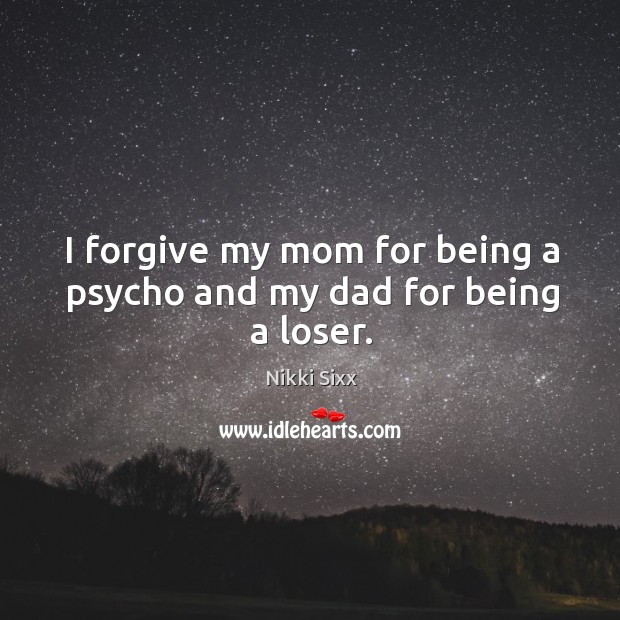 I forgive my mom for being a psycho and my dad for being a loser. Nikki Sixx Picture Quote
