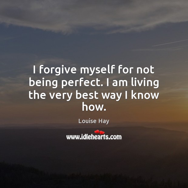 I forgive myself for not being perfect. I am living the very best way I know how. 