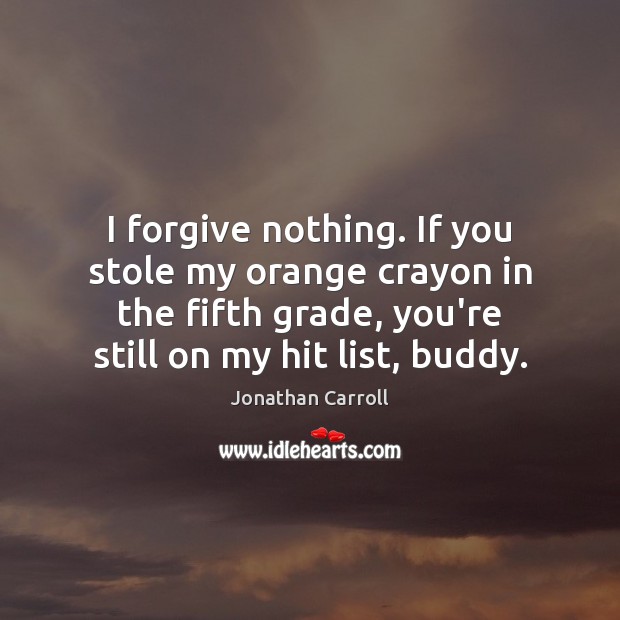 I forgive nothing. If you stole my orange crayon in the fifth Jonathan Carroll Picture Quote