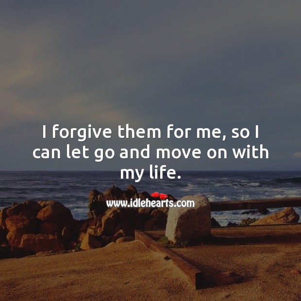 I forgive them for me, so I can let go and move on with my life. Forgive Quotes Image