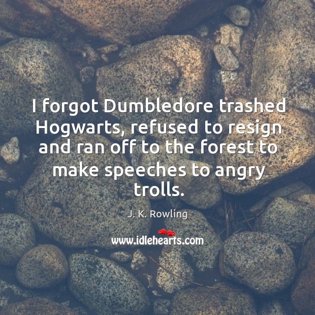 I forgot Dumbledore trashed Hogwarts, refused to resign and ran off to J. K. Rowling Picture Quote