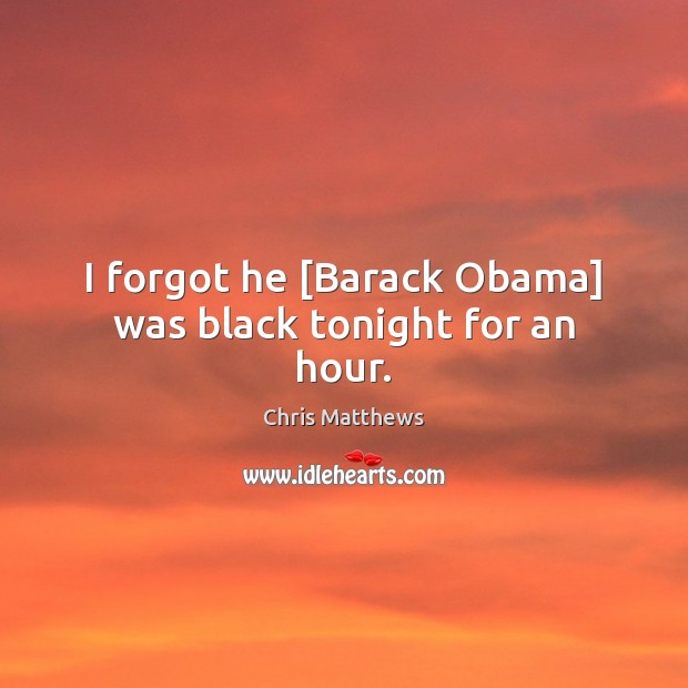 I forgot he [Barack Obama] was black tonight for an hour. Chris Matthews Picture Quote