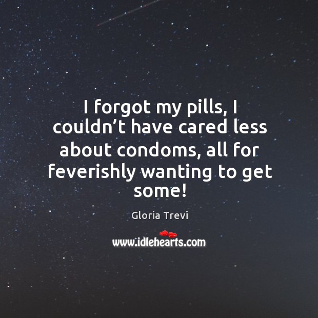 I forgot my pills, I couldn’t have cared less about condoms, all for feverishly wanting to get some! Gloria Trevi Picture Quote